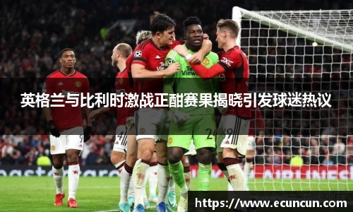 英格兰与比利时激战正酣赛果揭晓引发球迷热议